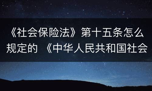 《社会保险法》第十五条怎么规定的 《中华人民共和国社会保险法》第十五条