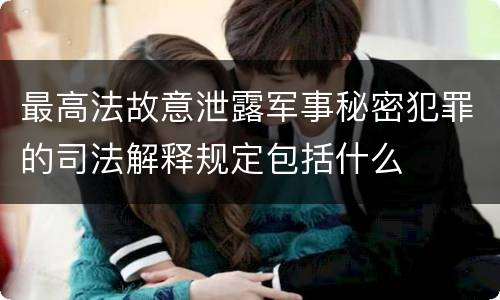 最高法故意泄露军事秘密犯罪的司法解释规定包括什么