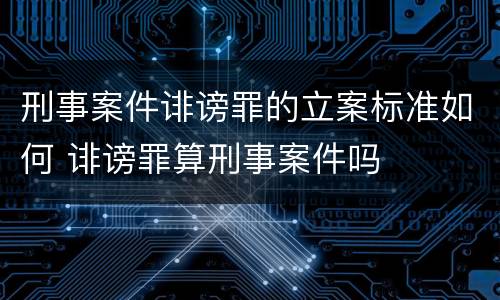 刑事案件诽谤罪的立案标准如何 诽谤罪算刑事案件吗