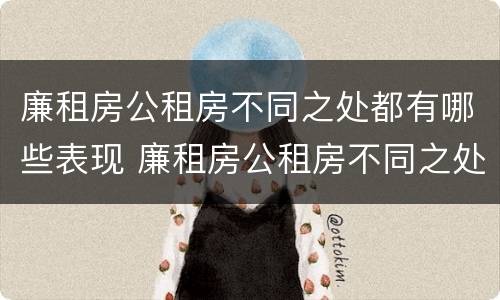廉租房公租房不同之处都有哪些表现 廉租房公租房不同之处都有哪些表现情况