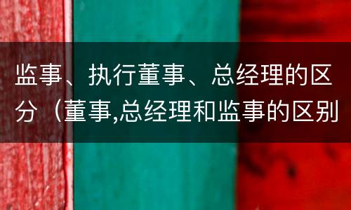 监事、执行董事、总经理的区分（董事,总经理和监事的区别）