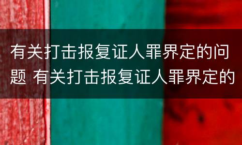 有关打击报复证人罪界定的问题 有关打击报复证人罪界定的问题有哪些