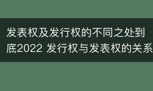 发表权及发行权的不同之处到底2022 发行权与发表权的关系