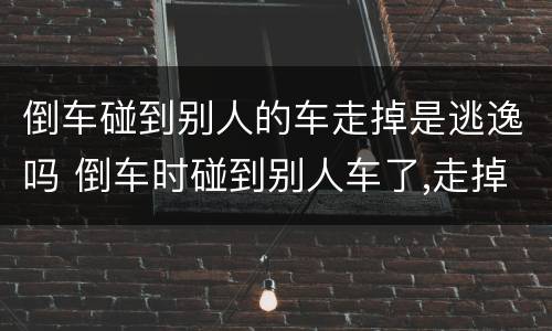 倒车碰到别人的车走掉是逃逸吗 倒车时碰到别人车了,走掉了算逃逸吗
