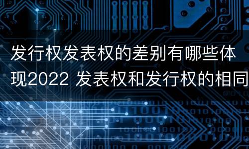 发行权发表权的差别有哪些体现2022 发表权和发行权的相同点