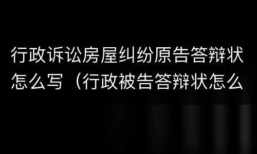 行政诉讼房屋纠纷原告答辩状怎么写（行政被告答辩状怎么写）