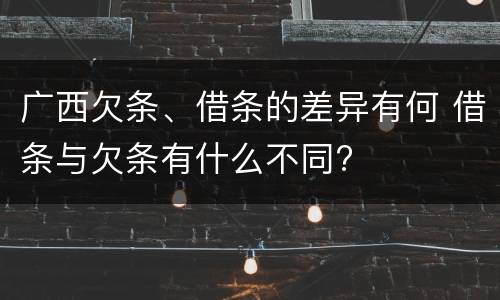 广西欠条、借条的差异有何 借条与欠条有什么不同?