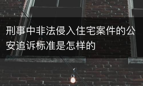 刑事中非法侵入住宅案件的公安追诉标准是怎样的