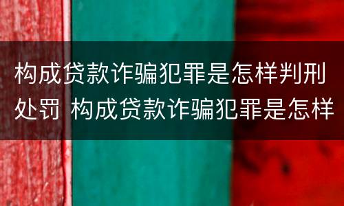 构成贷款诈骗犯罪是怎样判刑处罚 构成贷款诈骗犯罪是怎样判刑处罚案例