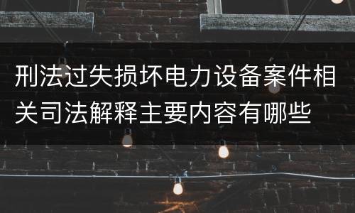 刑法过失损坏电力设备案件相关司法解释主要内容有哪些