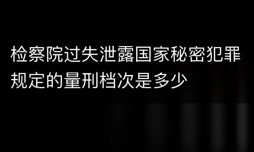 检察院过失泄露国家秘密犯罪规定的量刑档次是多少