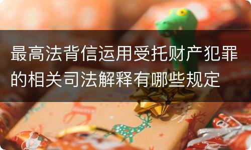 最高法背信运用受托财产犯罪的相关司法解释有哪些规定