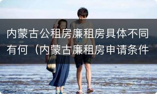 内蒙古公租房廉租房具体不同有何（内蒙古廉租房申请条件）