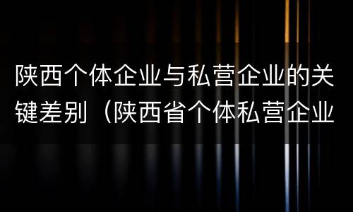 陕西个体企业与私营企业的关键差别（陕西省个体私营企业协会）