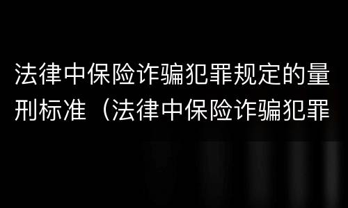 法律中保险诈骗犯罪规定的量刑标准（法律中保险诈骗犯罪规定的量刑标准是什么）