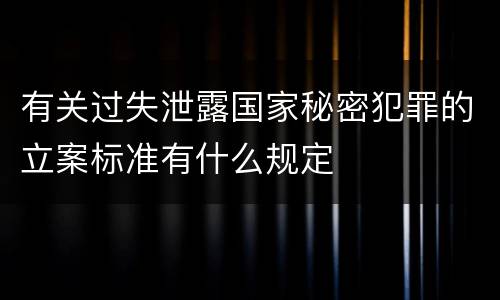 有关过失泄露国家秘密犯罪的立案标准有什么规定