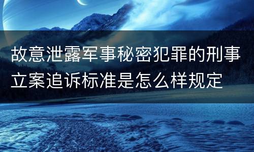 故意泄露军事秘密犯罪的刑事立案追诉标准是怎么样规定