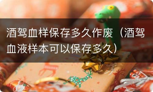 酒驾血样保存多久作废（酒驾血液样本可以保存多久）