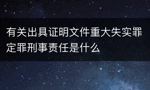 有关出具证明文件重大失实罪定罪刑事责任是什么