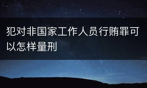 犯对非国家工作人员行贿罪可以怎样量刑