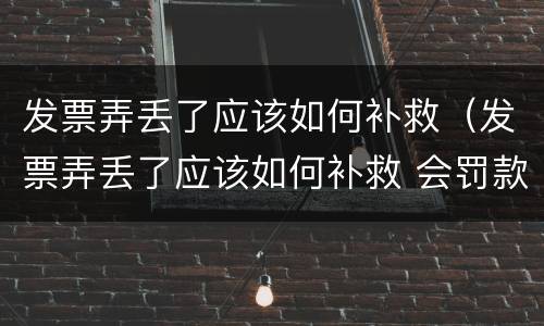 发票弄丢了应该如何补救（发票弄丢了应该如何补救 会罚款嘛）