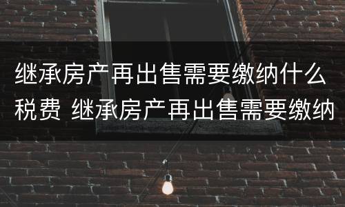 继承房产再出售需要缴纳什么税费 继承房产再出售需要缴纳什么税费和费用