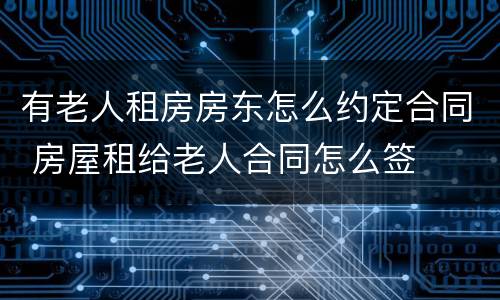 有老人租房房东怎么约定合同 房屋租给老人合同怎么签