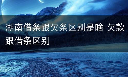 湖南借条跟欠条区别是啥 欠款跟借条区别