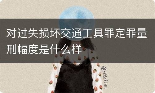 对过失损坏交通工具罪定罪量刑幅度是什么样