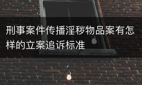 刑事案件传播淫秽物品案有怎样的立案追诉标准