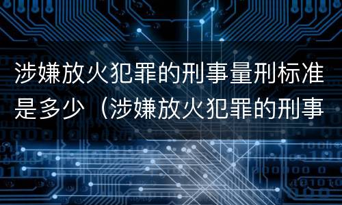 涉嫌放火犯罪的刑事量刑标准是多少（涉嫌放火犯罪的刑事量刑标准是多少呢）