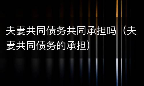 夫妻共同债务共同承担吗（夫妻共同债务的承担）