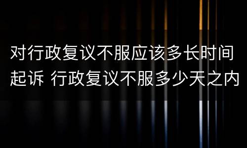 对行政复议不服应该多长时间起诉 行政复议不服多少天之内提起诉讼