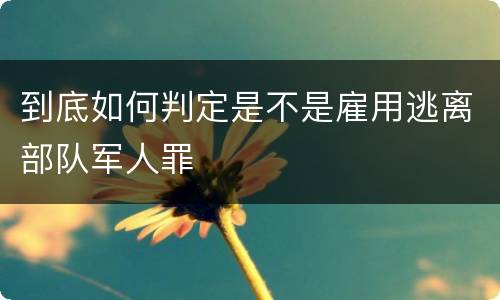 到底如何判定是不是雇用逃离部队军人罪