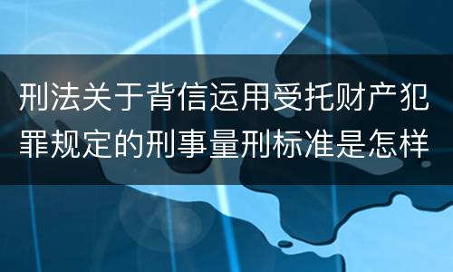 刑法关于背信运用受托财产犯罪规定的刑事量刑标准是怎样的
