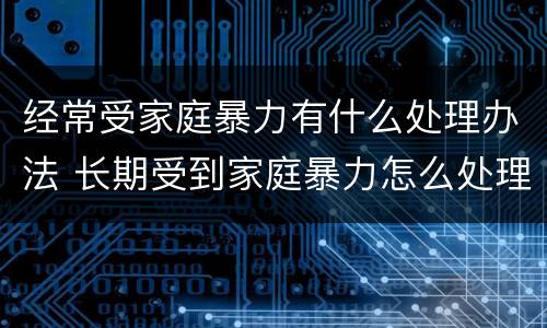 经常受家庭暴力有什么处理办法 长期受到家庭暴力怎么处理