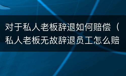 对于私人老板辞退如何赔偿（私人老板无故辞退员工怎么赔偿）