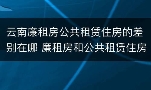 云南廉租房公共租赁住房的差别在哪 廉租房和公共租赁住房的区别