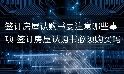 签订房屋认购书要注意哪些事项 签订房屋认购书必须购买吗