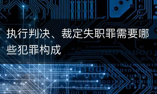 执行判决、裁定失职罪需要哪些犯罪构成