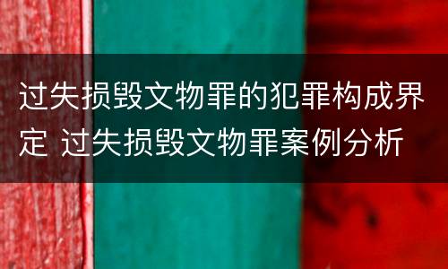 过失损毁文物罪的犯罪构成界定 过失损毁文物罪案例分析