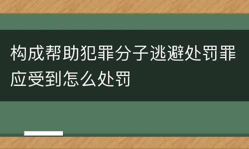 构成帮助犯罪分子逃避处罚罪应受到怎么处罚