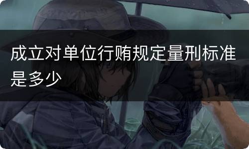 成立对单位行贿规定量刑标准是多少