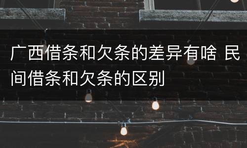 广西借条和欠条的差异有啥 民间借条和欠条的区别