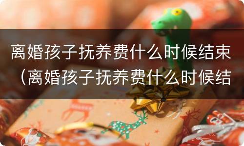 离婚孩子抚养费什么时候结束（离婚孩子抚养费什么时候结束的）