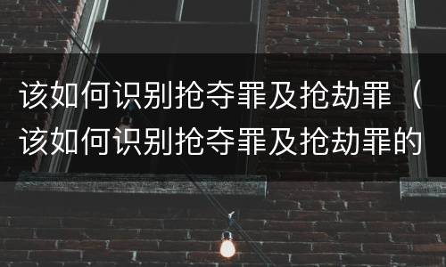该如何识别抢夺罪及抢劫罪（该如何识别抢夺罪及抢劫罪的标准）