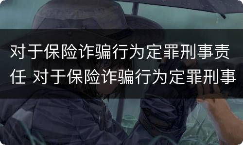 对于保险诈骗行为定罪刑事责任 对于保险诈骗行为定罪刑事责任怎么处理