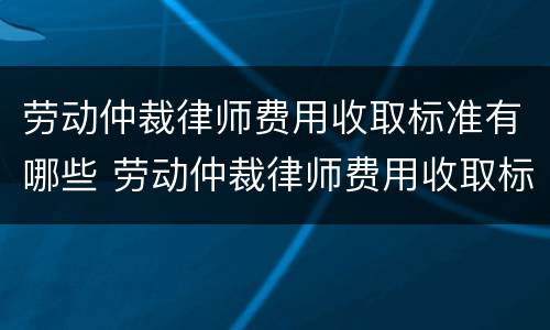 劳动仲裁律师费用收取标准有哪些 劳动仲裁律师费用收取标准有哪些内容