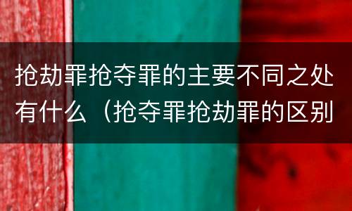抢劫罪抢夺罪的主要不同之处有什么（抢夺罪抢劫罪的区别）