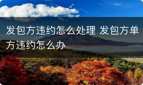 发包方违约怎么处理 发包方单方违约怎么办